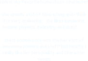 jade is my favorite homestuck character! she spends a lot of time asleep and i think it is very endearing... she likes gardening, nuclear physics, gadgetry, and dogs! she is so cool also she has a lot of awesome powers and stuff! but mostly i really like her personality and character design. i won't say too much more to not spoil the story for you! here are some pictures